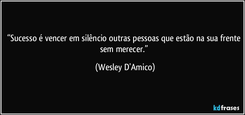 “Sucesso é vencer em silêncio outras pessoas que estão na sua frente sem merecer.” (Wesley D'Amico)