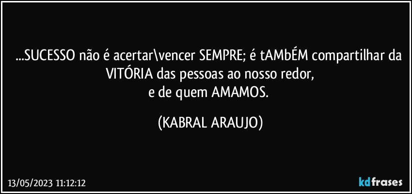 ...SUCESSO não é acertar\vencer SEMPRE; é tAMbÉM compartilhar da VITÓRIA das pessoas ao nosso redor,
e de quem AMAMOS. (KABRAL ARAUJO)