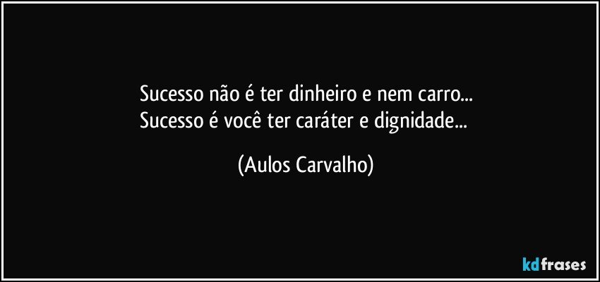 Sucesso não é ter dinheiro e nem carro...
Sucesso é você ter caráter e dignidade... (Aulos Carvalho)