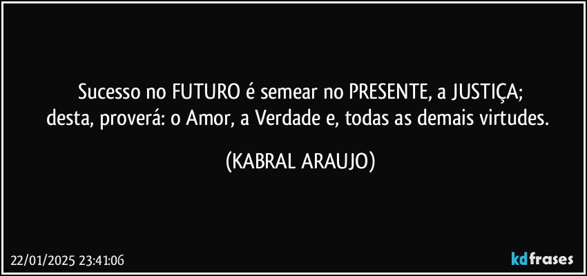 Sucesso no FUTURO é semear no PRESENTE, a JUSTIÇA;
desta, proverá: o Amor, a Verdade e, todas as demais virtudes. (KABRAL ARAUJO)