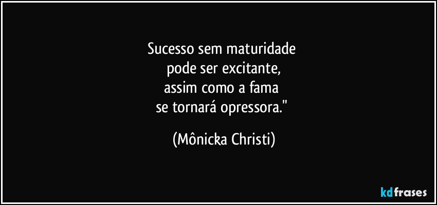 Sucesso sem maturidade 
pode ser excitante,
assim como a fama 
se tornará opressora." (Mônicka Christi)