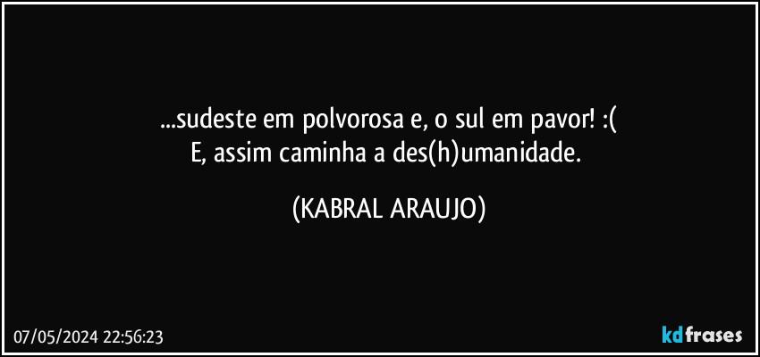 ...sudeste em polvorosa e, o sul em pavor! :(
E, assim caminha a des(h)umanidade. (KABRAL ARAUJO)