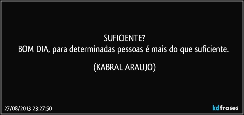 SUFICIENTE?
BOM DIA, para determinadas pessoas é mais do que suficiente. (KABRAL ARAUJO)