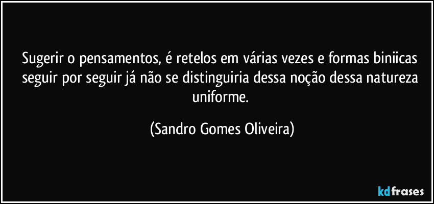 Sugerir o pensamentos, é retelos em várias vezes e formas biniicas seguir por seguir já não se distinguiria dessa noção dessa natureza uniforme. (Sandro Gomes Oliveira)