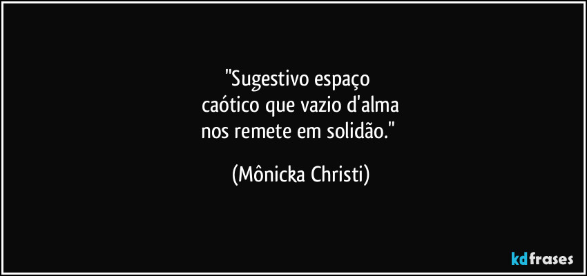 "Sugestivo espaço 
caótico que vazio d'alma
nos remete em solidão." (Mônicka Christi)