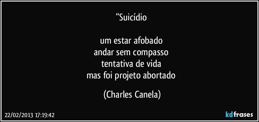 “Suicídio 

um estar afobado 
andar sem compasso 
tentativa de vida 
mas foi projeto abortado (Charles Canela)