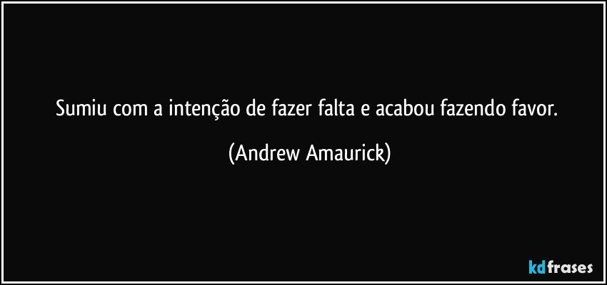 Sumiu com a intenção de fazer falta e acabou fazendo favor. (Andrew Amaurick)