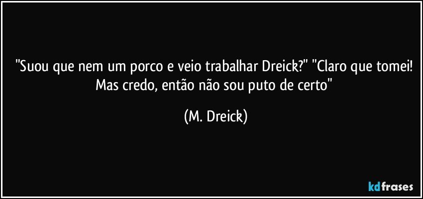"Suou que nem um porco e veio trabalhar Dreick?" "Claro que tomei! Mas credo, então não sou puto de certo" (M. Dreick)