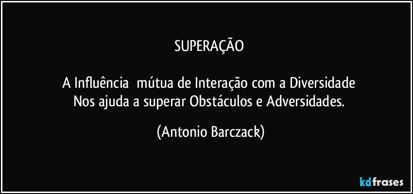 SUPERAÇÃO 

A Influência  mútua de Interação com a Diversidade 
Nos ajuda a superar Obstáculos e Adversidades. (Antonio Barczack)