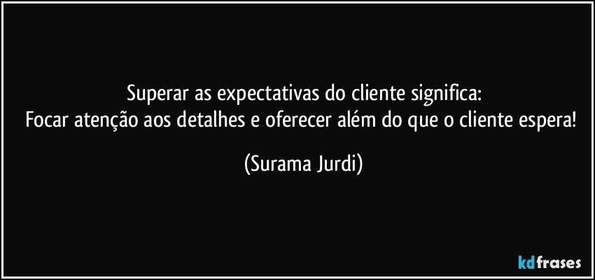 Superar as expectativas do cliente significa:
Focar atenção aos detalhes e oferecer além do que o cliente espera! (Surama Jurdi)