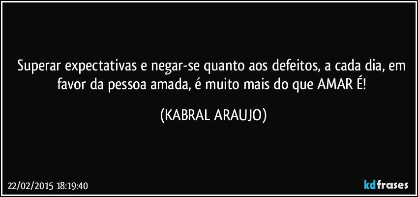 Superar expectativas e negar-se quanto aos defeitos, a cada dia, em favor da pessoa amada, é muito mais do que AMAR É! (KABRAL ARAUJO)