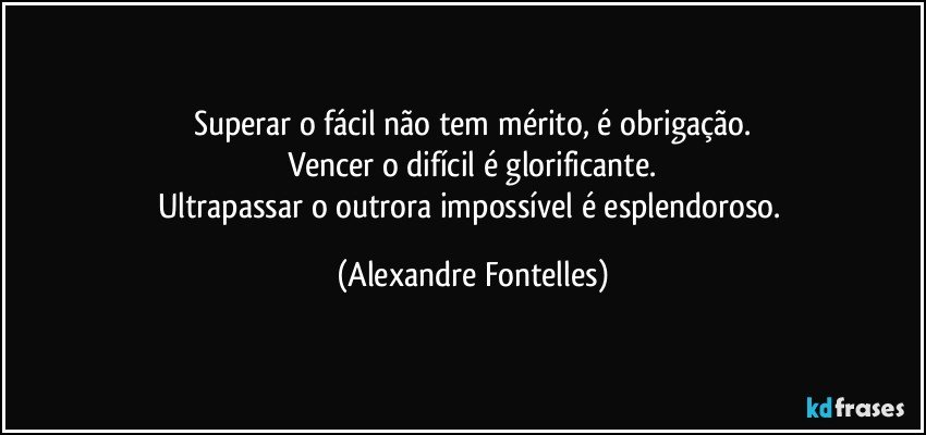 Superar o fácil não tem mérito, é obrigação.
Vencer o difícil é glorificante.
Ultrapassar o outrora impossível é esplendoroso. (Alexandre Fontelles)