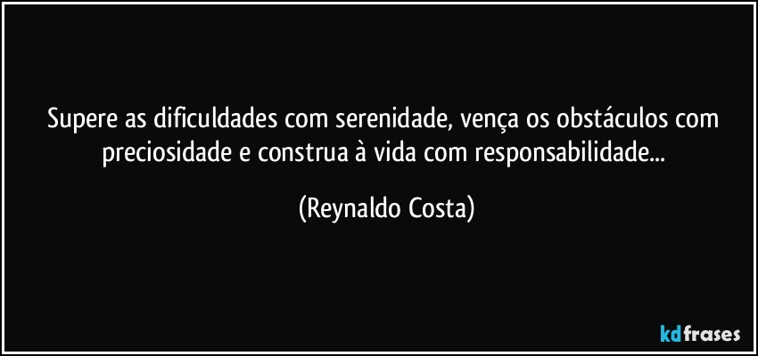 Supere as dificuldades com serenidade, vença os obstáculos com preciosidade e construa à vida com responsabilidade... (Reynaldo Costa)