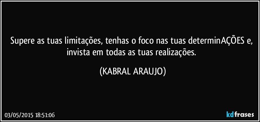 Supere as tuas limitações, tenhas o foco nas tuas determinAÇÕES e, invista em todas as tuas realizações. (KABRAL ARAUJO)