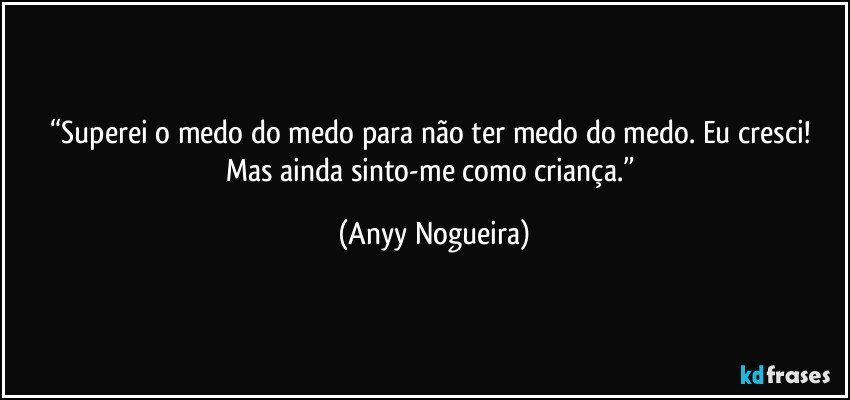 “Superei o medo do medo para não ter medo do medo. Eu cresci! Mas ainda sinto-me como criança.” (Anyy Nogueira)