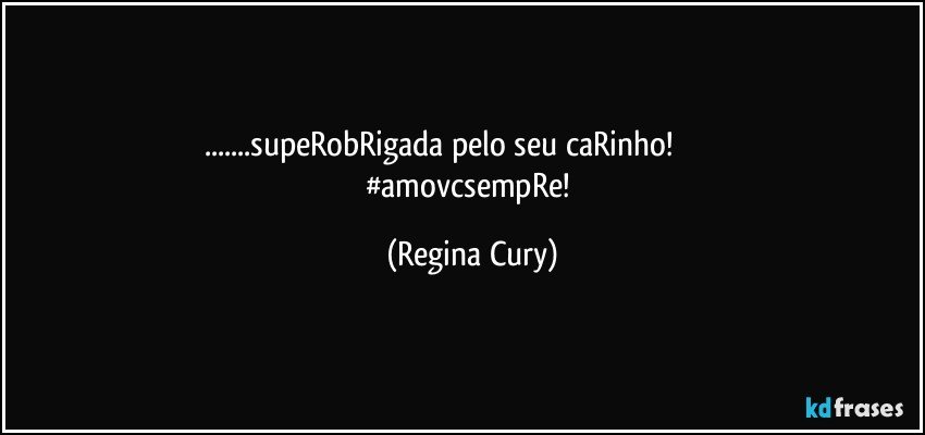 ...supeRobRigada pelo seu caRinho!                              #amovcsempRe! (Regina Cury)