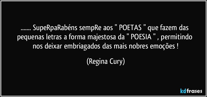 ... SupeRpaRabéns sempRe aos "  POETAS  "   que  fazem das  pequenas   letras a   forma  majestosa  da  "  POESIA  " ,  permitindo   nos deixar   embriagados  das mais nobres  emoções ! (Regina Cury)