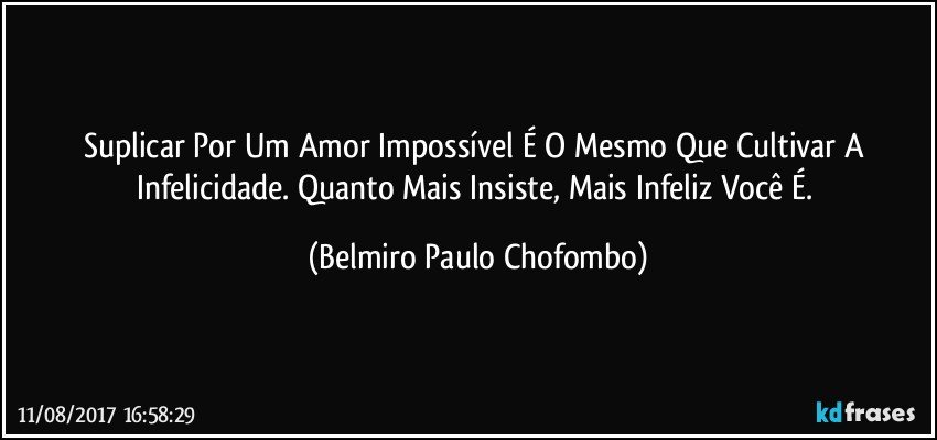 Suplicar Por Um Amor Impossível É O Mesmo Que Cultivar A Infelicidade. Quanto Mais Insiste, Mais Infeliz Você É. (Belmiro Paulo Chofombo)