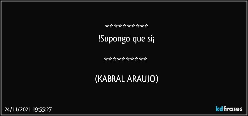 
!Supongo que sí¡

 (KABRAL ARAUJO)