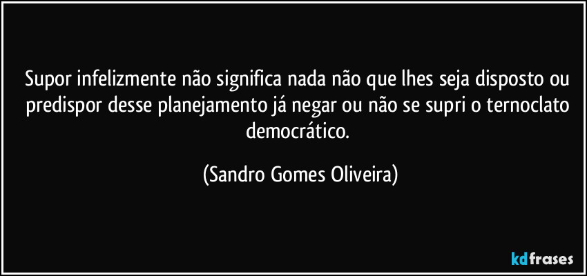 Supor infelizmente não significa nada não que lhes seja disposto ou predispor desse planejamento já negar ou não se supri o ternoclato democrático. (Sandro Gomes Oliveira)