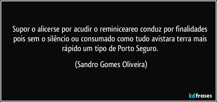 Supor o alicerse por acudir o reminiceareo conduz por finalidades pois sem o silêncio ou consumado como tudo avistara terra mais rápido um tipo de Porto Seguro. (Sandro Gomes Oliveira)