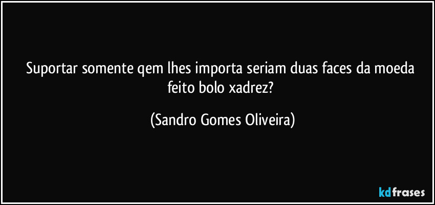 Suportar somente qem lhes importa seriam duas faces da moeda feito bolo xadrez? (Sandro Gomes Oliveira)