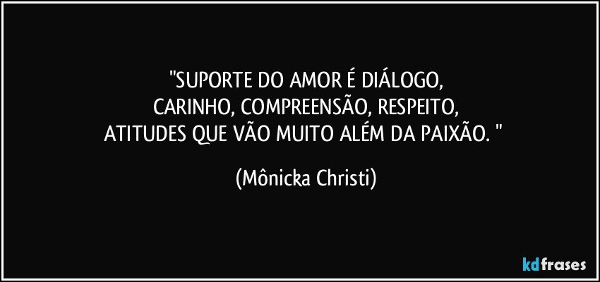 "SUPORTE DO AMOR É DIÁLOGO,
CARINHO, COMPREENSÃO, RESPEITO,
ATITUDES QUE VÃO MUITO ALÉM DA PAIXÃO. " (Mônicka Christi)