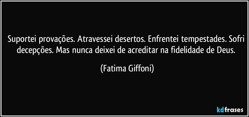 Suportei provações. Atravessei desertos. Enfrentei tempestades. Sofri decepções. Mas nunca deixei de acreditar na fidelidade de Deus. (Fatima Giffoni)