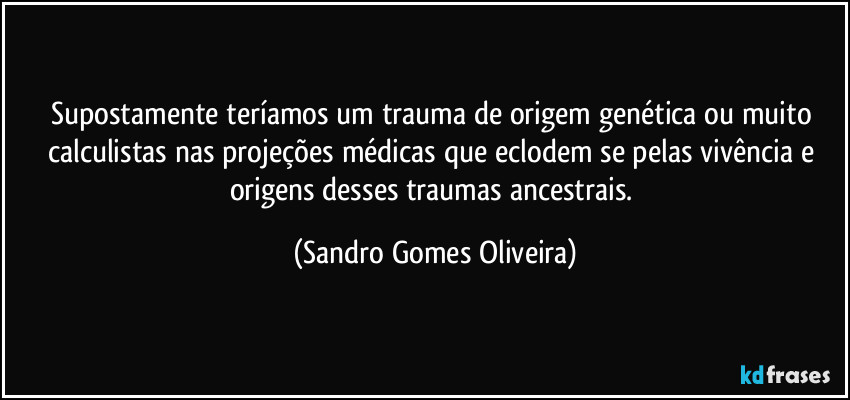 Supostamente teríamos um trauma de origem genética ou muito calculistas nas projeções médicas que eclodem se pelas vivência e origens desses traumas ancestrais. (Sandro Gomes Oliveira)