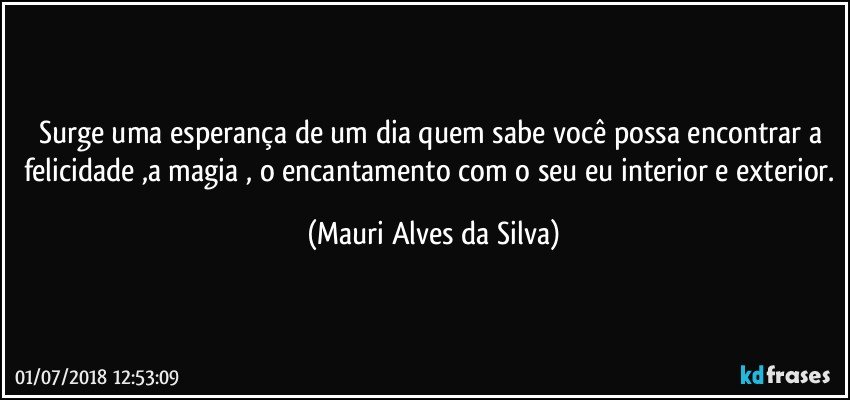 Surge uma esperança de um dia quem sabe você possa encontrar a felicidade ,a magia , o encantamento com o seu eu interior e exterior. (Mauri Alves da Silva)