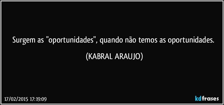 Surgem as "oportunidades", quando não temos as oportunidades. (KABRAL ARAUJO)