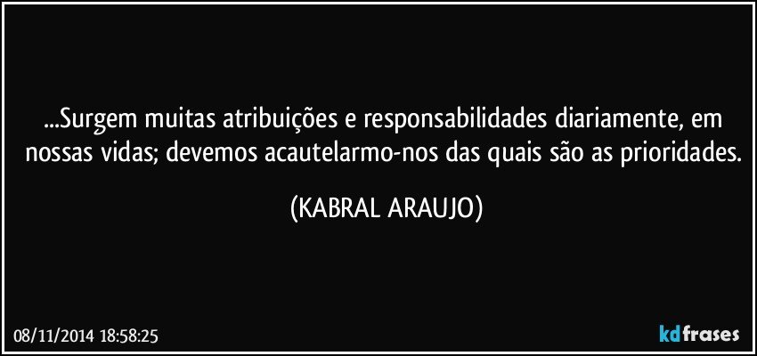 ...Surgem muitas atribuições e responsabilidades diariamente, em nossas vidas; devemos acautelarmo-nos das quais são as prioridades. (KABRAL ARAUJO)