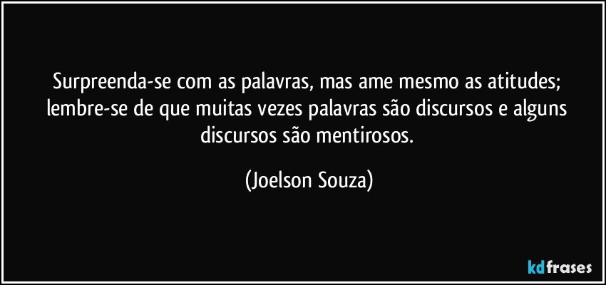 Surpreenda-se com as palavras, mas ame mesmo as atitudes; lembre-se de que muitas vezes palavras são discursos e alguns discursos são mentirosos. (Joelson Souza)