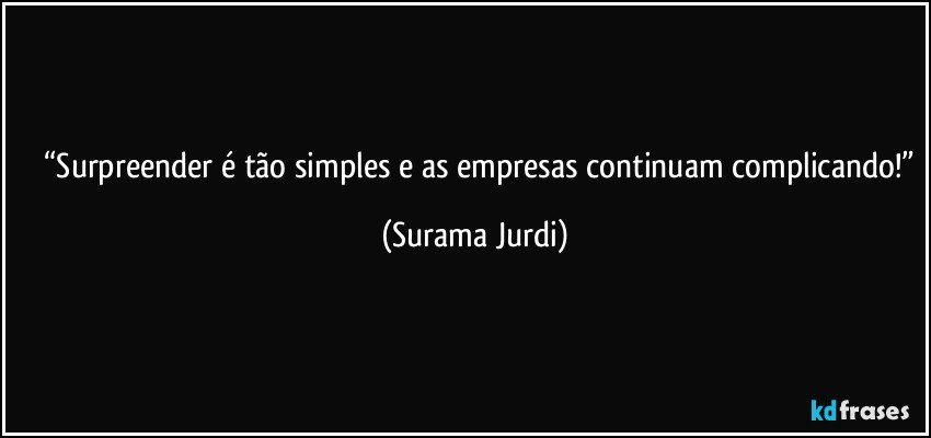 	“Surpreender é tão simples e as empresas continuam complicando!” (Surama Jurdi)