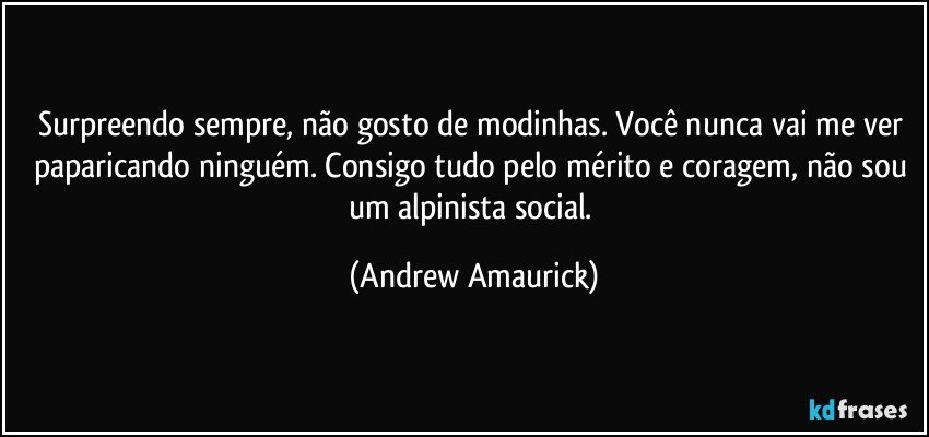 Surpreendo sempre, não gosto de modinhas. Você nunca vai me ver paparicando ninguém. Consigo tudo pelo mérito e coragem, não sou um alpinista social. (Andrew Amaurick)