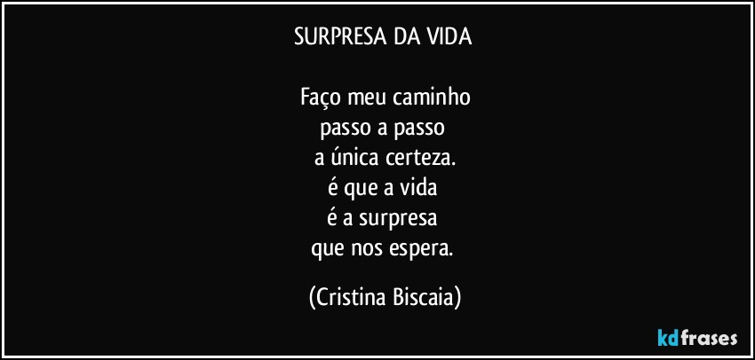 SURPRESA DA VIDA 

Faço meu caminho
passo a passo 
a única certeza.
é que a vida 
é a surpresa 
que nos espera. (Cristina Biscaia)