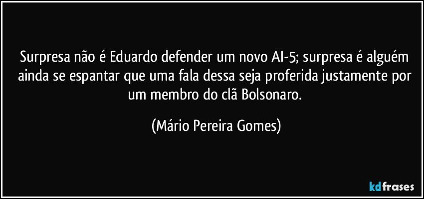 Surpresa não é Eduardo defender um novo AI-5; surpresa é alguém ainda se espantar que uma fala dessa seja proferida justamente por um membro do clã Bolsonaro. (Mário Pereira Gomes)