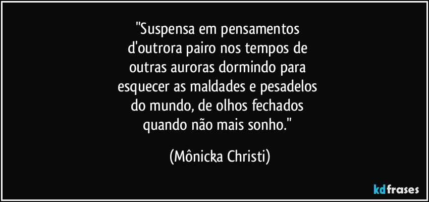 "Suspensa em pensamentos 
d'outrora pairo nos tempos de 
outras auroras dormindo para 
esquecer as maldades e pesadelos 
do mundo, de olhos fechados 
quando não mais sonho." (Mônicka Christi)