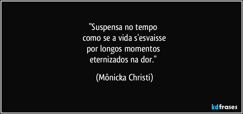 "Suspensa no tempo 
como se a vida s'esvaisse
por longos momentos 
eternizados na dor." (Mônicka Christi)