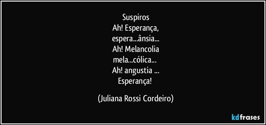 Suspiros
Ah! Esperança,
espera...ânsia...
Ah! Melancolia
mela...cólica... 
Ah! angustia ...
Esperança! (Juliana Rossi Cordeiro)