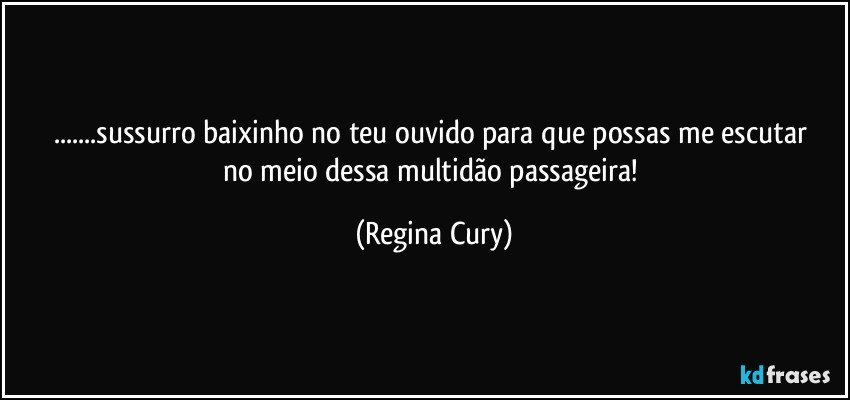 ...sussurro  baixinho  no teu ouvido para que possas me escutar  no meio dessa  multidão  passageira! (Regina Cury)