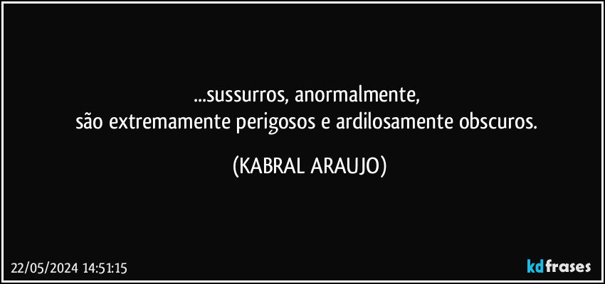 ...sussurros, anormalmente, 
são extremamente perigosos e ardilosamente obscuros. (KABRAL ARAUJO)