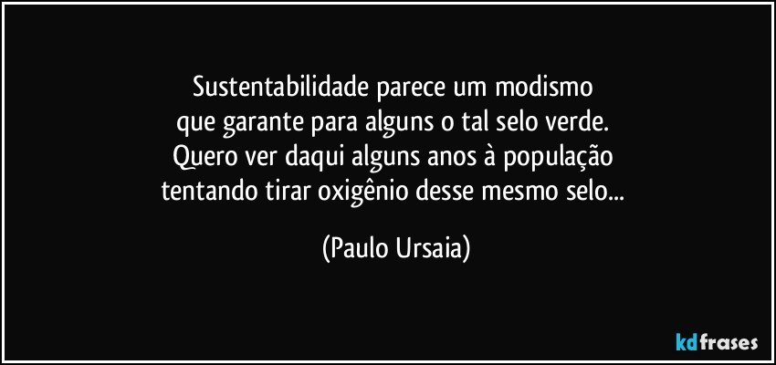 Sustentabilidade parece um modismo 
que garante para alguns o tal selo verde. 
Quero ver daqui alguns anos à população 
tentando tirar oxigênio desse mesmo selo... (Paulo Ursaia)