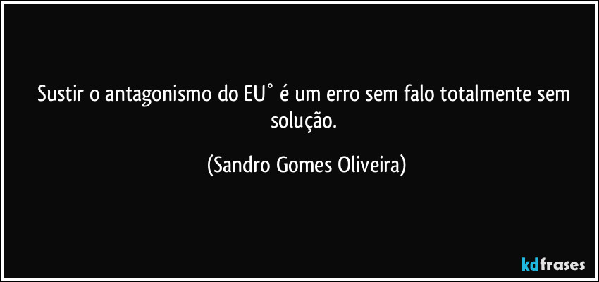 Sustir o antagonismo do EU° é um erro sem falo totalmente sem solução. (Sandro Gomes Oliveira)