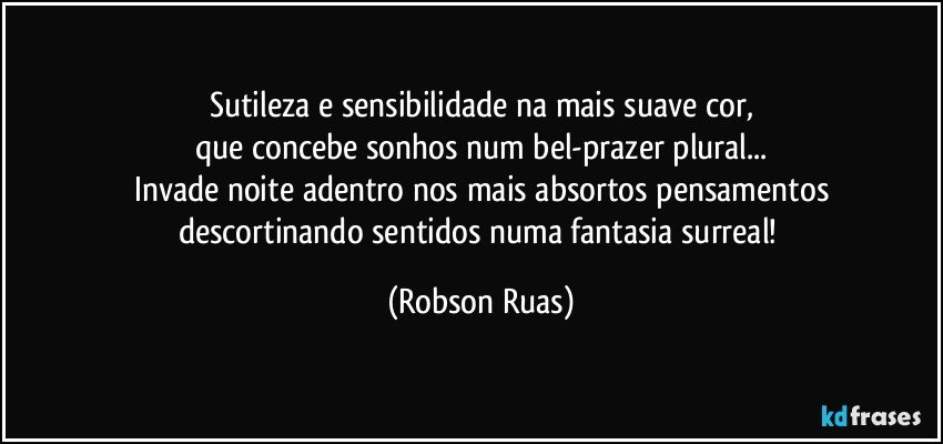 Sutileza e sensibilidade na mais suave cor,
que concebe sonhos num bel-prazer plural...
Invade noite adentro nos mais absortos pensamentos
descortinando sentidos numa fantasia surreal! (Robson Ruas)