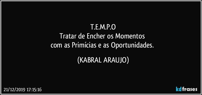 T.E.M.P.O
Tratar de Encher os Momentos 
com as Primícias e as Oportunidades. (KABRAL ARAUJO)