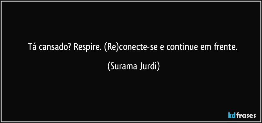 Tá cansado? Respire. (Re)conecte-se e continue em frente. (Surama Jurdi)