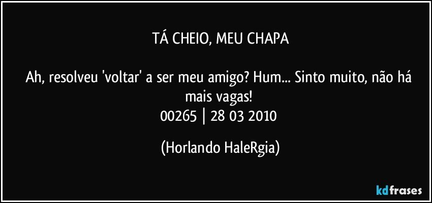 TÁ CHEIO, MEU CHAPA

Ah, resolveu 'voltar' a ser meu amigo? Hum... Sinto muito, não há mais vagas! 
00265 | 28/03/2010 (Horlando HaleRgia)