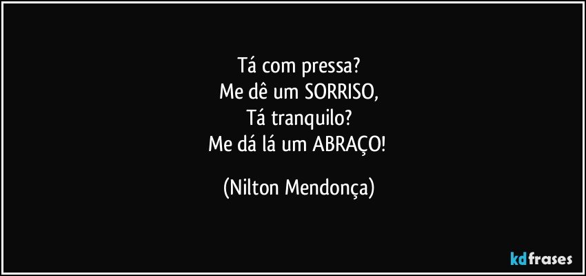 Tá com pressa?
Me dê um  SORRISO,
Tá tranquilo?
Me dá lá um ABRAÇO! (Nilton Mendonça)