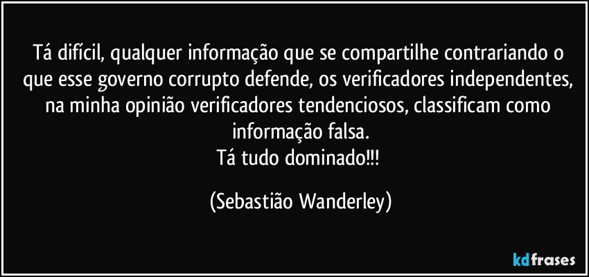 Tá difícil, qualquer informação que se compartilhe contrariando o que esse governo corrupto defende, os verificadores independentes, na minha opinião verificadores tendenciosos, classificam como informação falsa.
Tá tudo dominado!!! (Sebastião Wanderley)